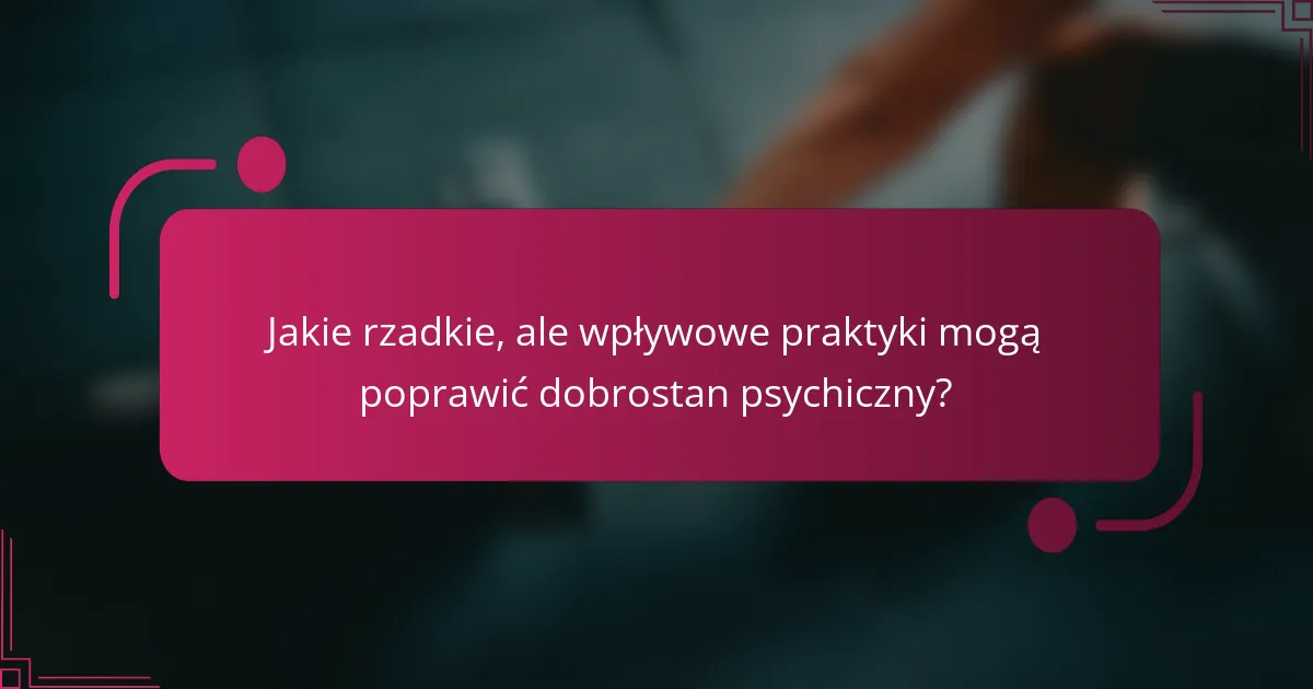 Jakie rzadkie, ale wpływowe praktyki mogą poprawić dobrostan psychiczny?