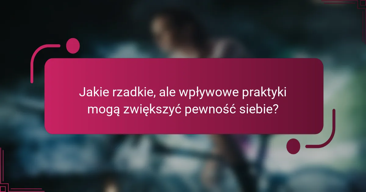 Jakie rzadkie, ale wpływowe praktyki mogą zwiększyć pewność siebie?