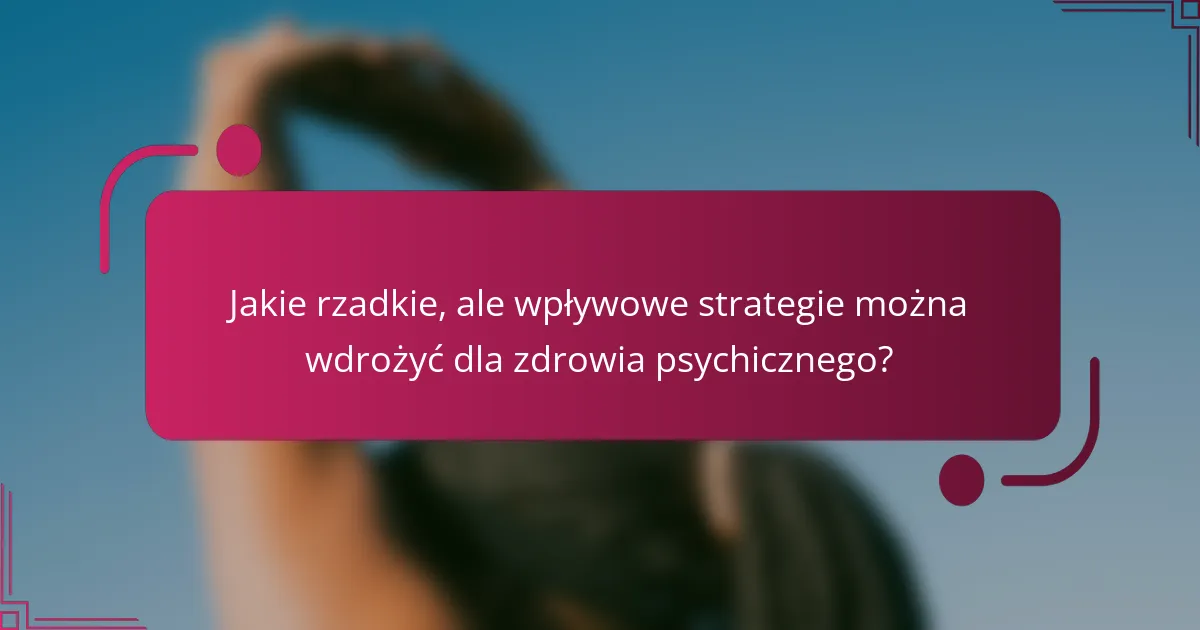 Jakie rzadkie, ale wpływowe strategie można wdrożyć dla zdrowia psychicznego?