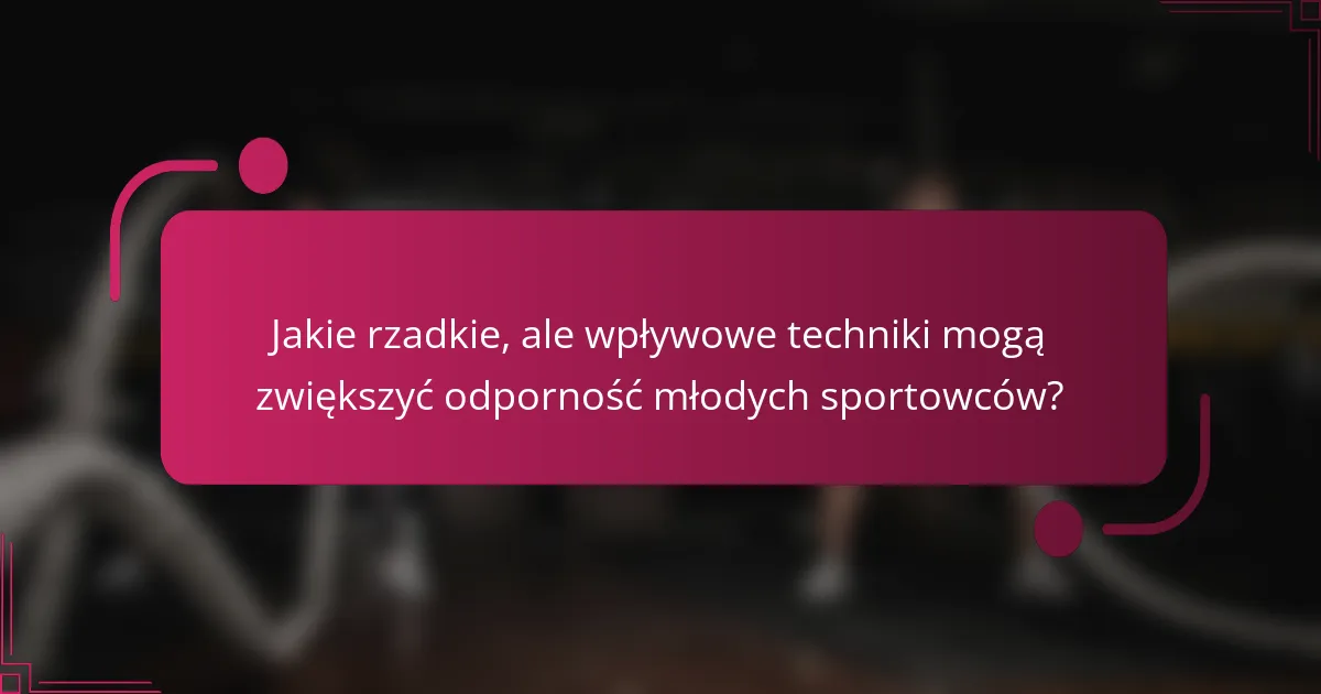 Jakie rzadkie, ale wpływowe techniki mogą zwiększyć odporność młodych sportowców?