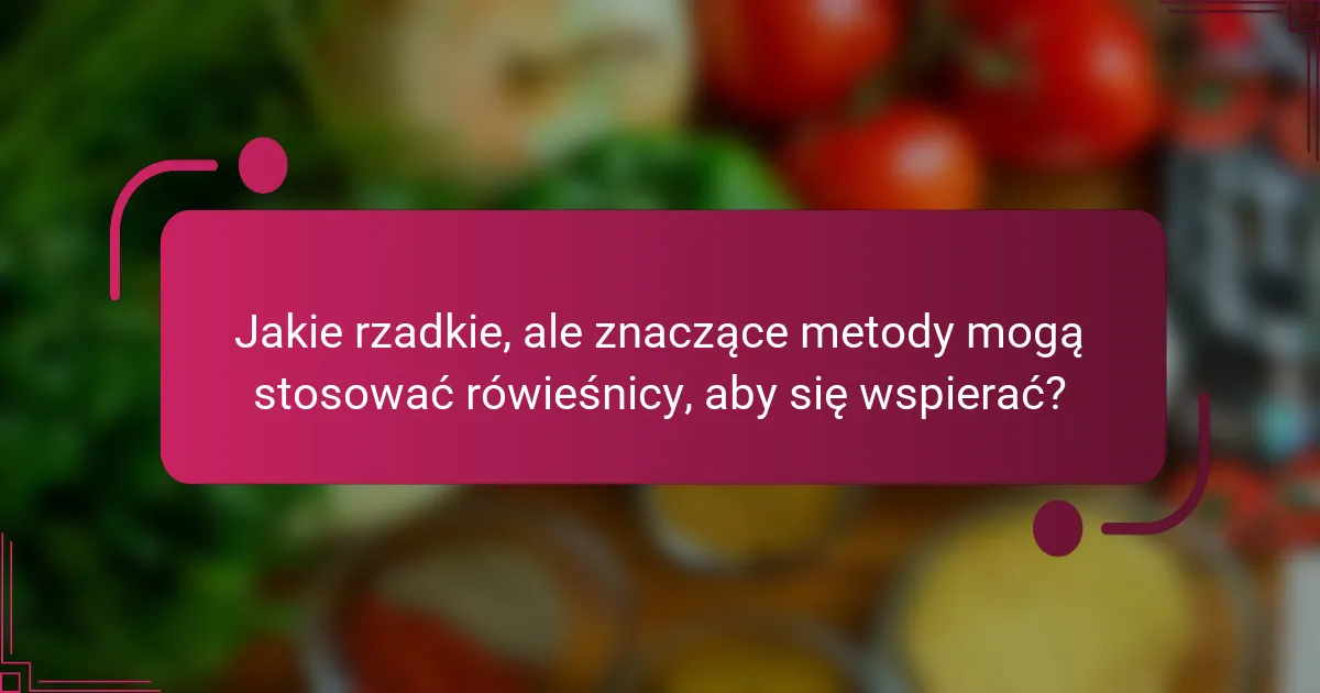Jakie rzadkie, ale znaczące metody mogą stosować rówieśnicy, aby się wspierać?