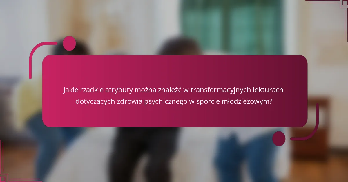 Jakie rzadkie atrybuty można znaleźć w transformacyjnych lekturach dotyczących zdrowia psychicznego w sporcie młodzieżowym?