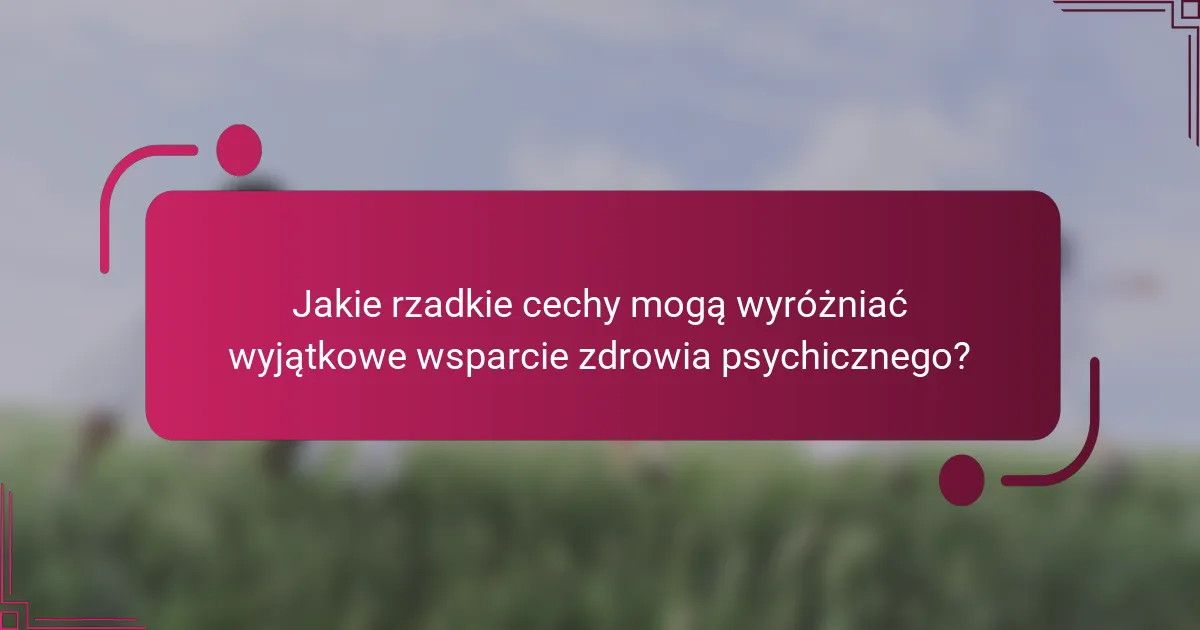 Jakie rzadkie cechy mogą wyróżniać wyjątkowe wsparcie zdrowia psychicznego?