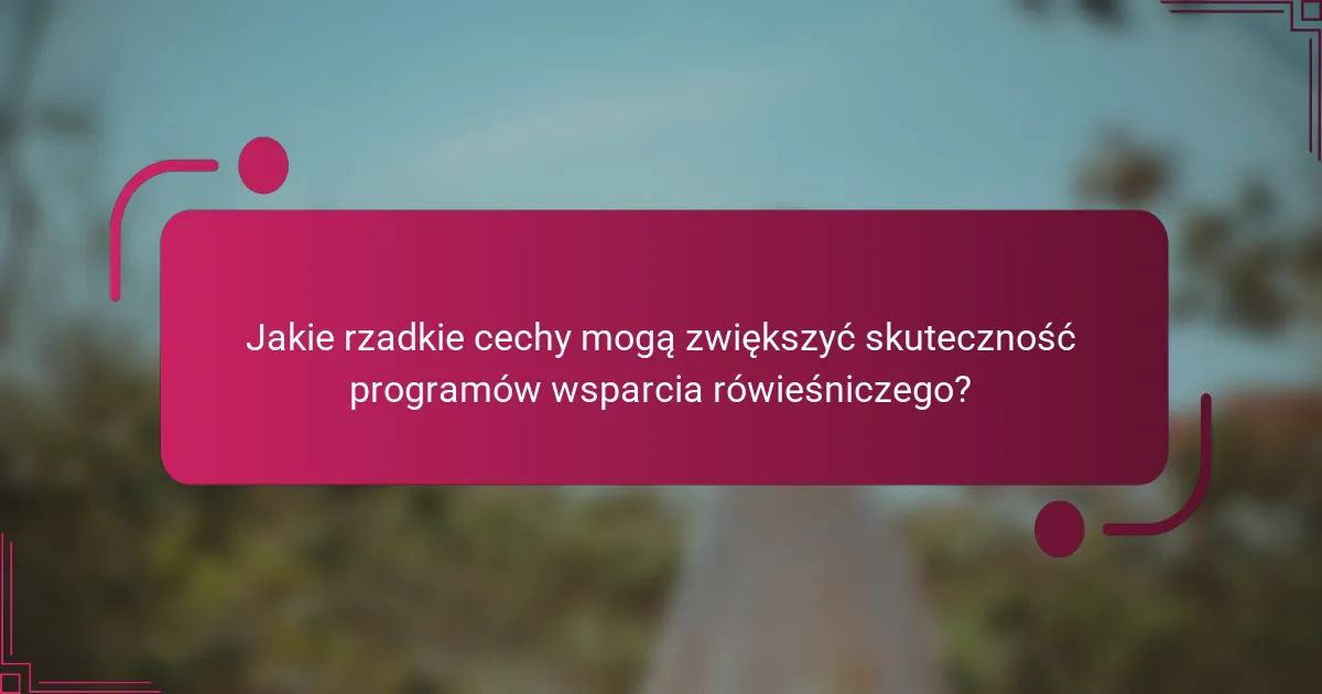 Jakie rzadkie cechy mogą zwiększyć skuteczność programów wsparcia rówieśniczego?