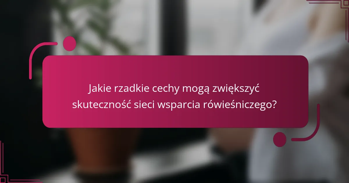 Jakie rzadkie cechy mogą zwiększyć skuteczność sieci wsparcia rówieśniczego?