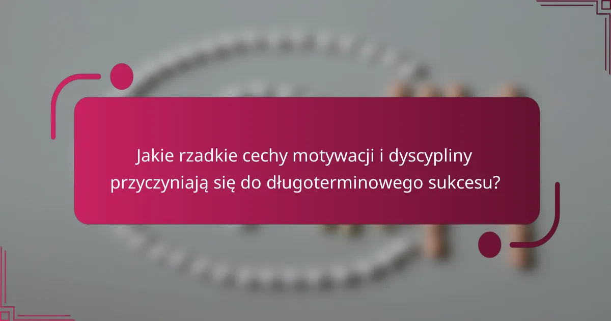 Jakie rzadkie cechy motywacji i dyscypliny przyczyniają się do długoterminowego sukcesu?