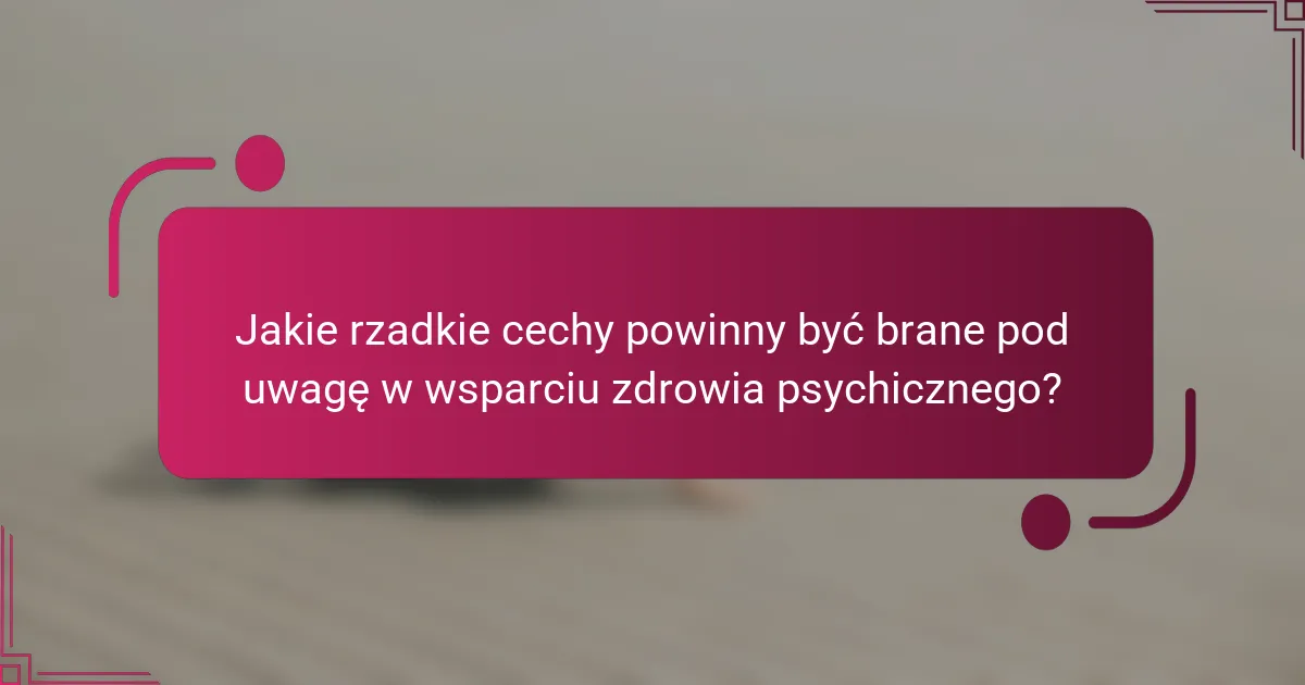 Jakie rzadkie cechy powinny być brane pod uwagę w wsparciu zdrowia psychicznego?