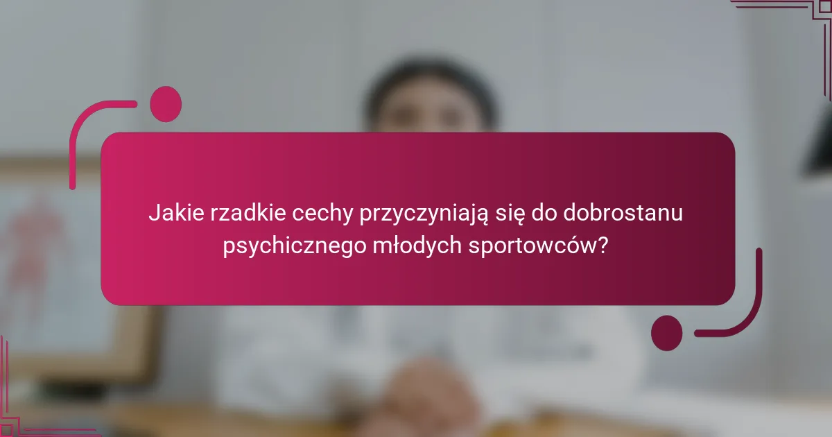 Jakie rzadkie cechy przyczyniają się do dobrostanu psychicznego młodych sportowców?