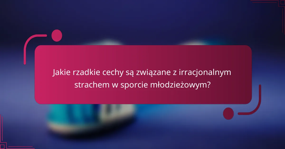 Jakie rzadkie cechy są związane z irracjonalnym strachem w sporcie młodzieżowym?