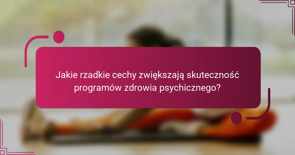 Jakie rzadkie cechy zwiększają skuteczność programów zdrowia psychicznego?