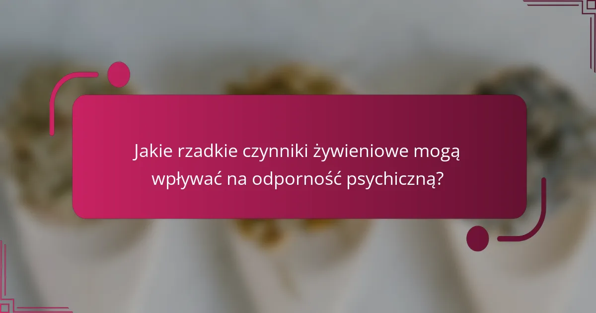 Jakie rzadkie czynniki żywieniowe mogą wpływać na odporność psychiczną?