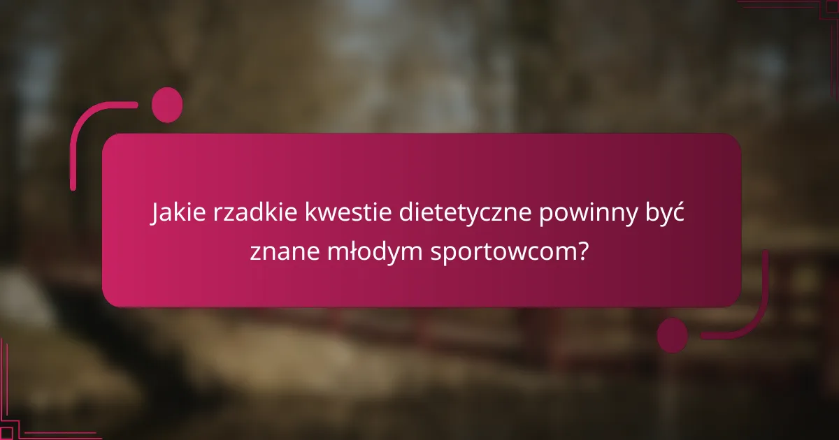 Jakie rzadkie kwestie dietetyczne powinny być znane młodym sportowcom?