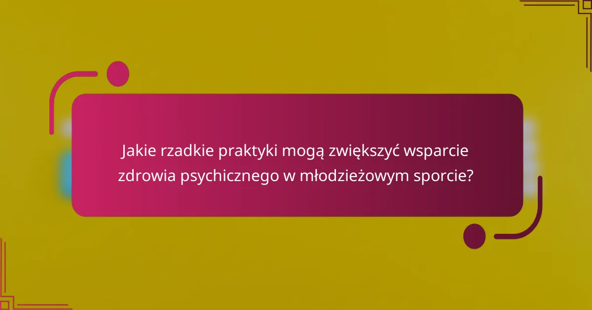 Jakie rzadkie praktyki mogą zwiększyć wsparcie zdrowia psychicznego w młodzieżowym sporcie?