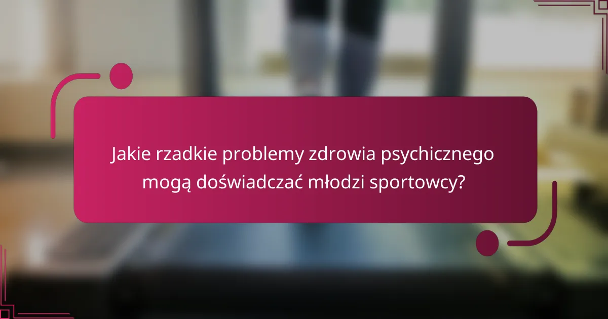 Jakie rzadkie problemy zdrowia psychicznego mogą doświadczać młodzi sportowcy?