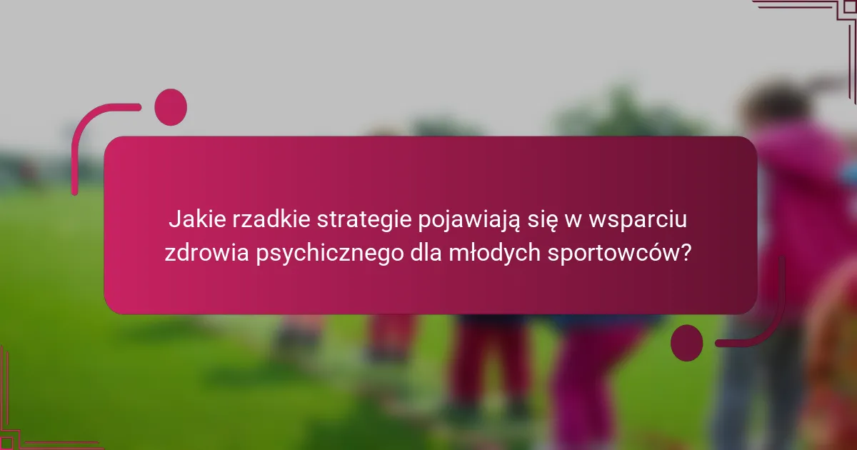 Jakie rzadkie strategie pojawiają się w wsparciu zdrowia psychicznego dla młodych sportowców?