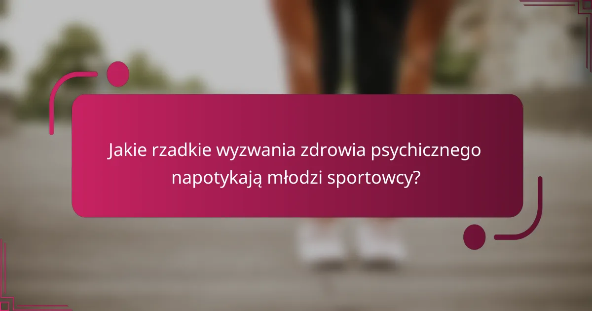 Jakie rzadkie wyzwania zdrowia psychicznego napotykają młodzi sportowcy?