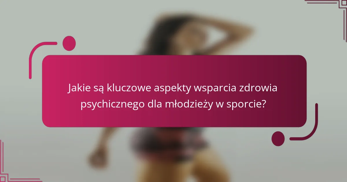 Jakie są kluczowe aspekty wsparcia zdrowia psychicznego dla młodzieży w sporcie?