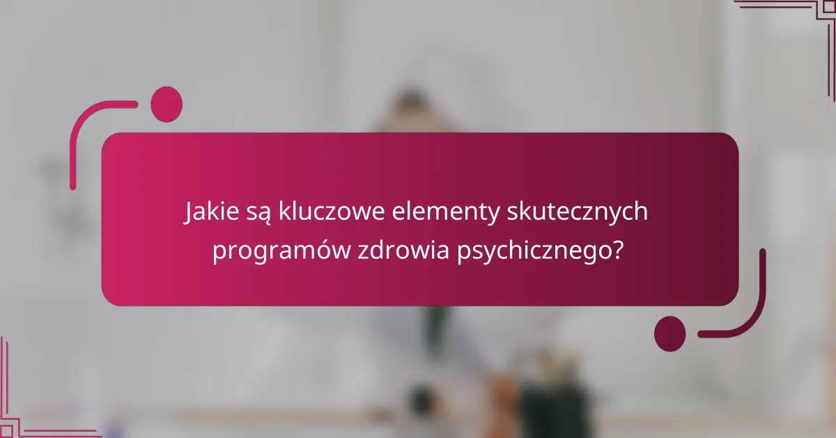 Jakie są kluczowe elementy skutecznych programów zdrowia psychicznego?