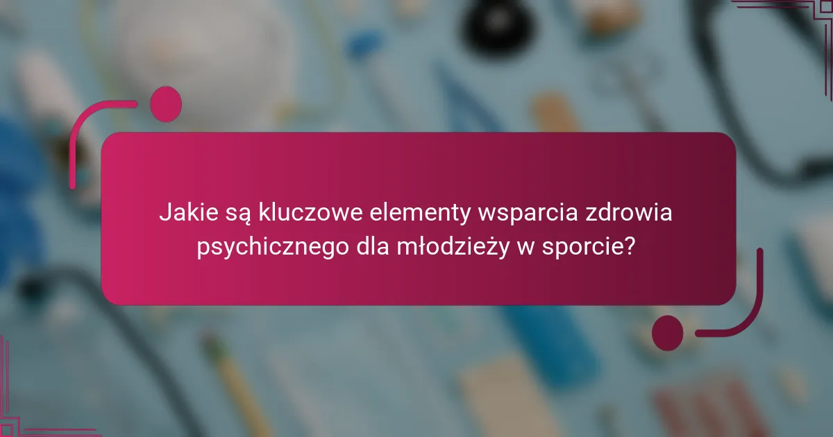 Jakie są kluczowe elementy wsparcia zdrowia psychicznego dla młodzieży w sporcie?