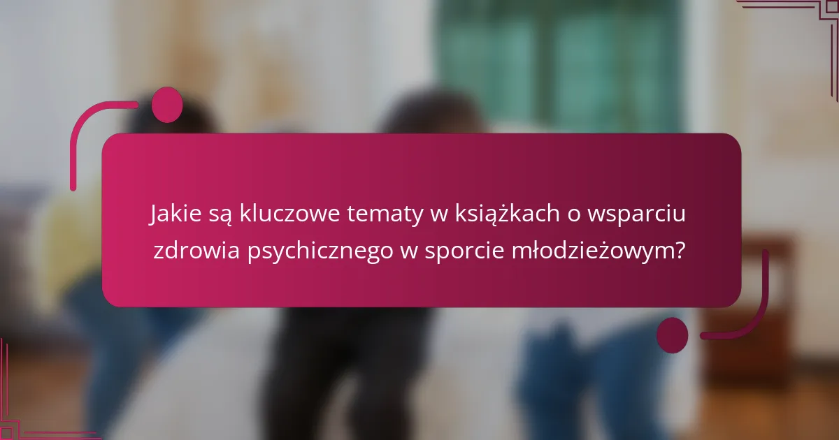Jakie są kluczowe tematy w książkach o wsparciu zdrowia psychicznego w sporcie młodzieżowym?