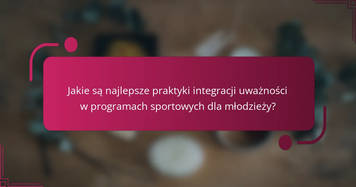 Jakie są najlepsze praktyki integracji uważności w programach sportowych dla młodzieży?