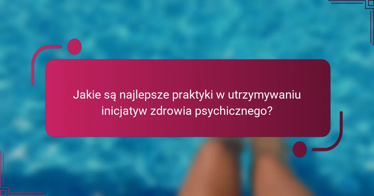 Jakie są najlepsze praktyki w utrzymywaniu inicjatyw zdrowia psychicznego?