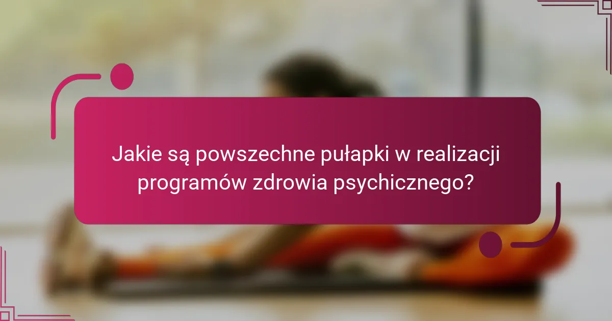 Jakie są powszechne pułapki w realizacji programów zdrowia psychicznego?