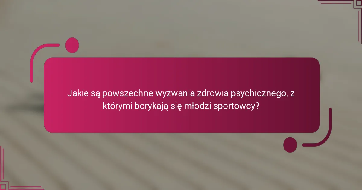Jakie są powszechne wyzwania zdrowia psychicznego, z którymi borykają się młodzi sportowcy?