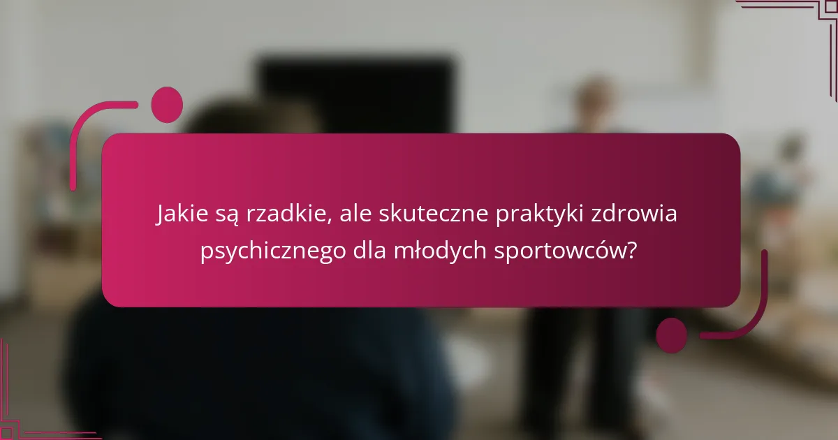 Jakie są rzadkie, ale skuteczne praktyki zdrowia psychicznego dla młodych sportowców?