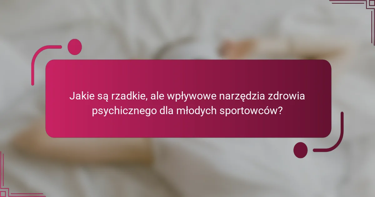 Jakie są rzadkie, ale wpływowe narzędzia zdrowia psychicznego dla młodych sportowców?