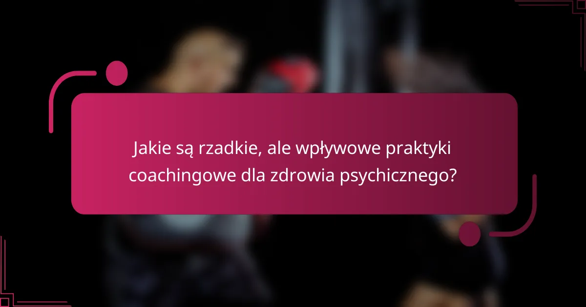 Jakie są rzadkie, ale wpływowe praktyki coachingowe dla zdrowia psychicznego?