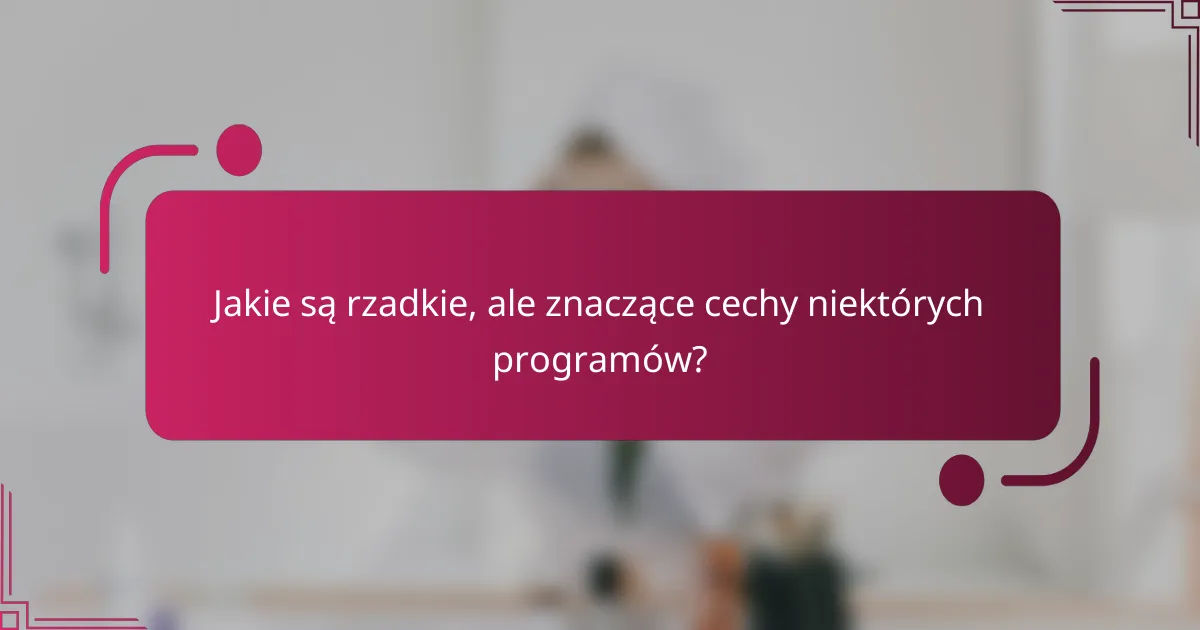 Jakie są rzadkie, ale znaczące cechy niektórych programów?