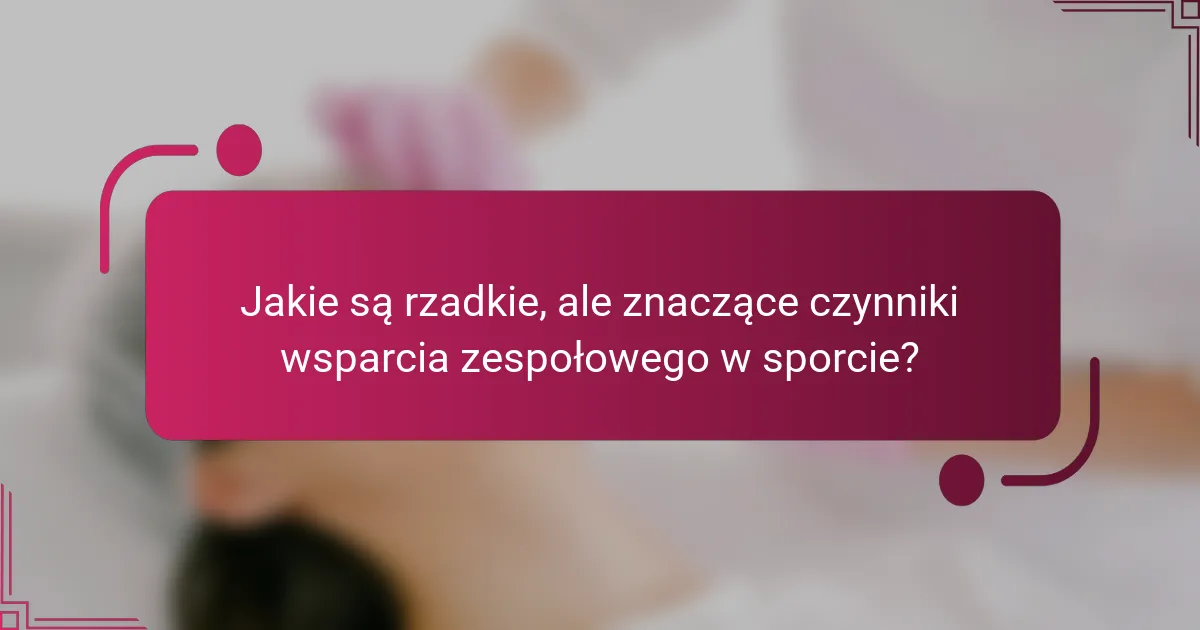 Jakie są rzadkie, ale znaczące czynniki wsparcia zespołowego w sporcie?