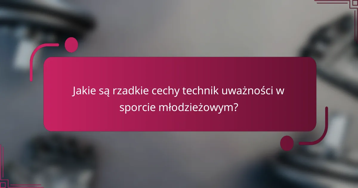 Jakie są rzadkie cechy technik uważności w sporcie młodzieżowym?