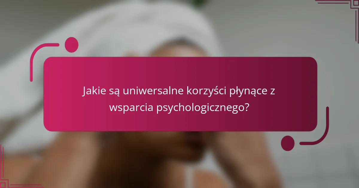 Jakie są uniwersalne korzyści płynące z wsparcia psychologicznego?