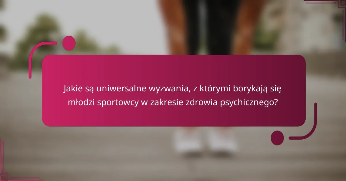 Jakie są uniwersalne wyzwania, z którymi borykają się młodzi sportowcy w zakresie zdrowia psychicznego?