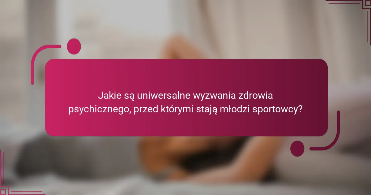 Jakie są uniwersalne wyzwania zdrowia psychicznego, przed którymi stają młodzi sportowcy?