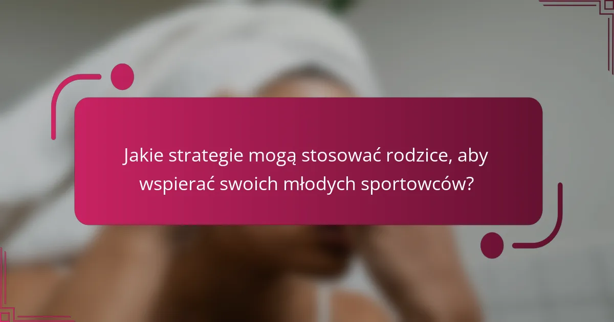 Jakie strategie mogą stosować rodzice, aby wspierać swoich młodych sportowców?