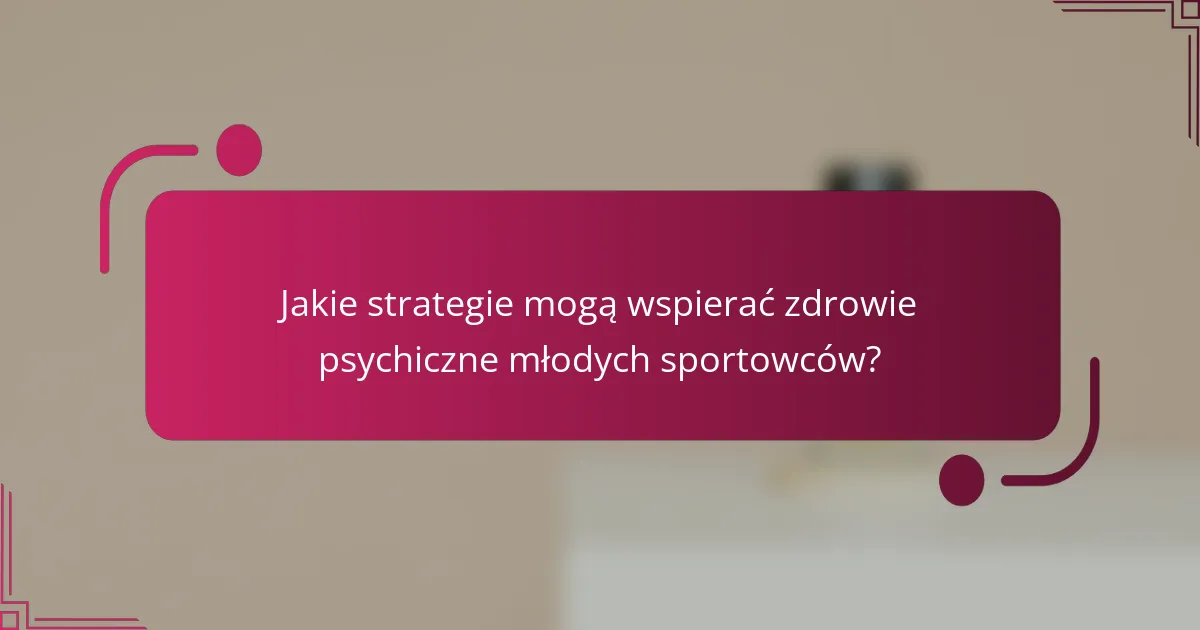 Jakie strategie mogą wspierać zdrowie psychiczne młodych sportowców?