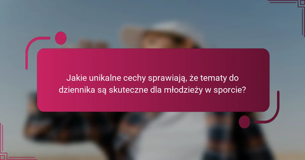 Jakie unikalne cechy sprawiają, że tematy do dziennika są skuteczne dla młodzieży w sporcie?