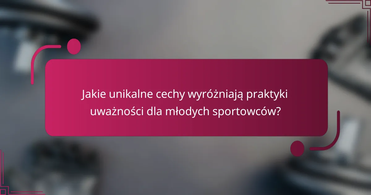 Jakie unikalne cechy wyróżniają praktyki uważności dla młodych sportowców?