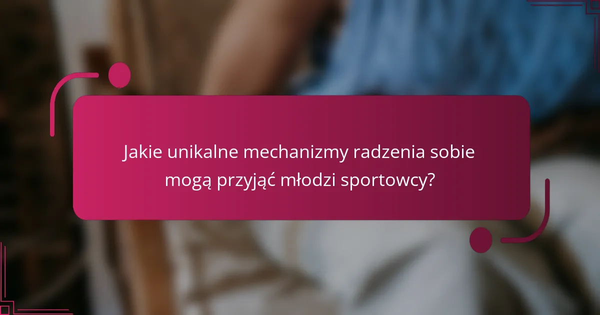 Jakie unikalne mechanizmy radzenia sobie mogą przyjąć młodzi sportowcy?