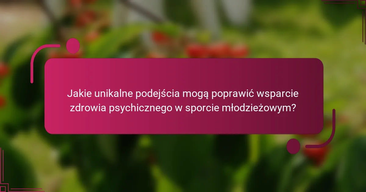 Jakie unikalne podejścia mogą poprawić wsparcie zdrowia psychicznego w sporcie młodzieżowym?