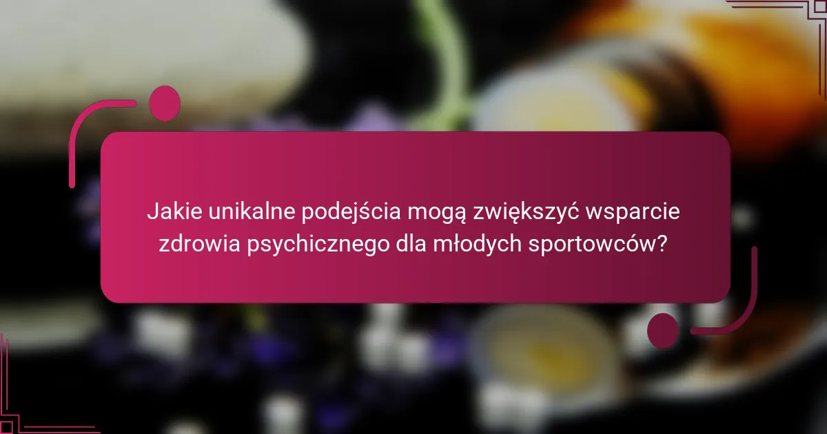 Jakie unikalne podejścia mogą zwiększyć wsparcie zdrowia psychicznego dla młodych sportowców?