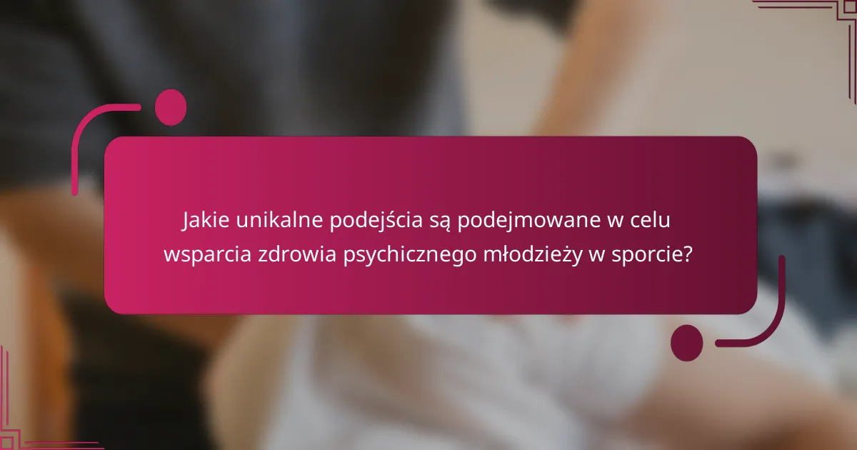Jakie unikalne podejścia są podejmowane w celu wsparcia zdrowia psychicznego młodzieży w sporcie?