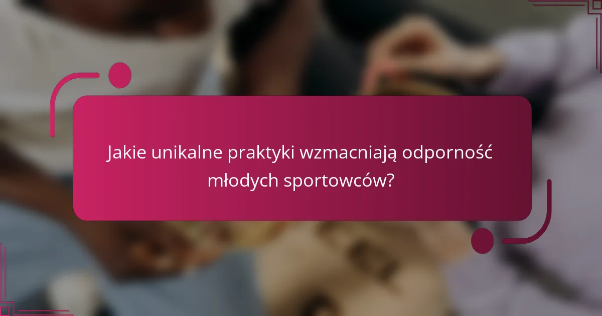 Jakie unikalne praktyki wzmacniają odporność młodych sportowców?