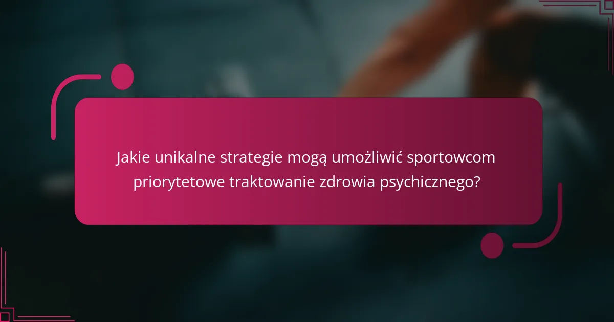 Jakie unikalne strategie mogą umożliwić sportowcom priorytetowe traktowanie zdrowia psychicznego?