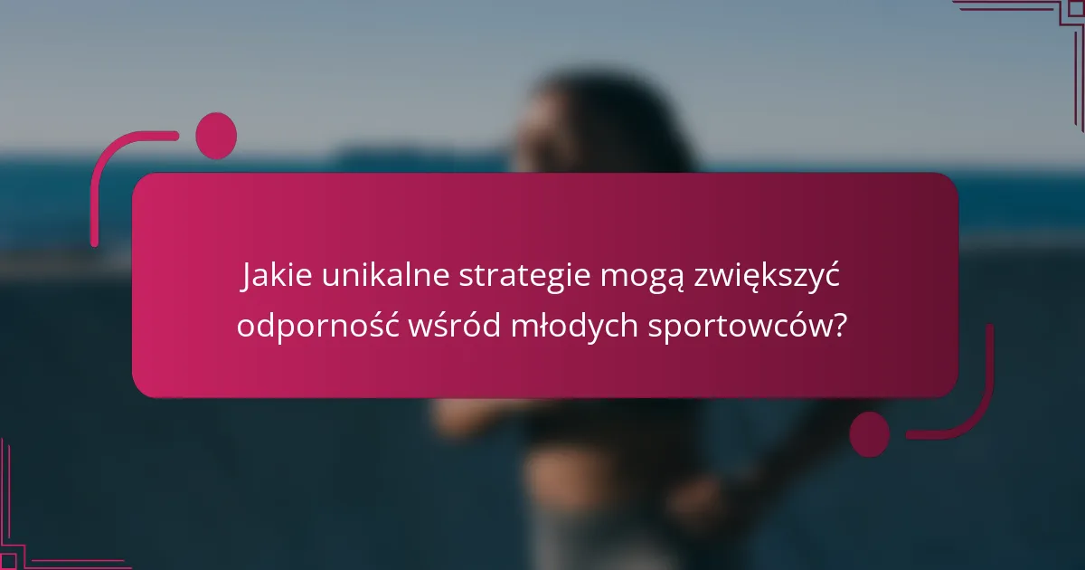 Jakie unikalne strategie mogą zwiększyć odporność wśród młodych sportowców?