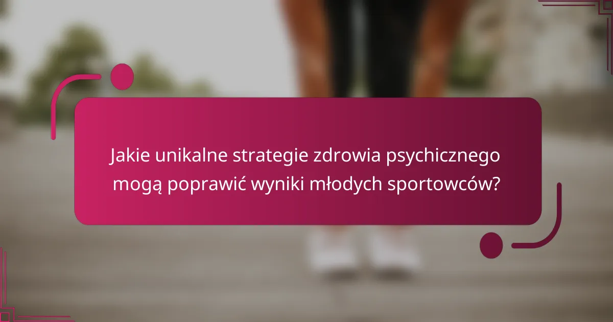 Jakie unikalne strategie zdrowia psychicznego mogą poprawić wyniki młodych sportowców?