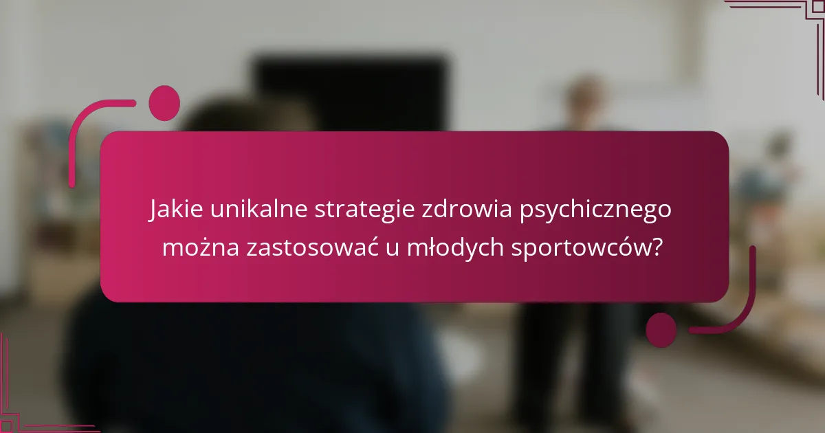 Jakie unikalne strategie zdrowia psychicznego można zastosować u młodych sportowców?